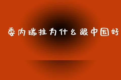 委内瑞拉为什么跟中国好_https://www.apanben.com_期货学院_第1张