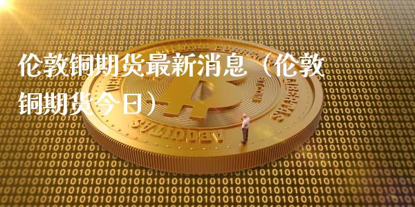 伦敦铜期货最新消息（伦敦铜期货今日）_https://www.apanben.com_期货学院_第1张