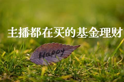 主播都在买的基金理财_https://www.apanben.com_国际财经_第1张