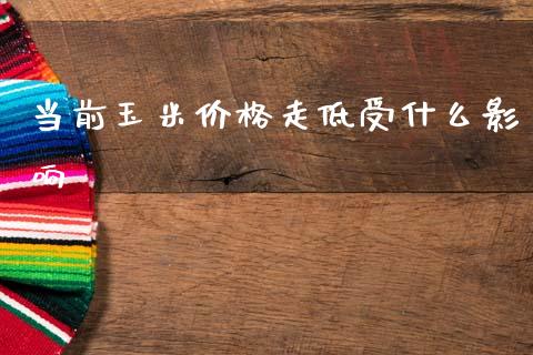 当前玉米价格走低受什么影响_https://www.apanben.com_国际期货_第1张