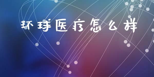 环球医疗怎么样_https://www.apanben.com_股票怎么玩_第1张