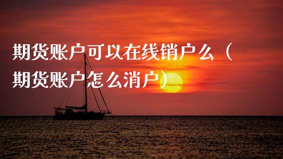 期货账户可以在线销户么（期货账户怎么消户）_https://www.apanben.com_在线喊单_第1张