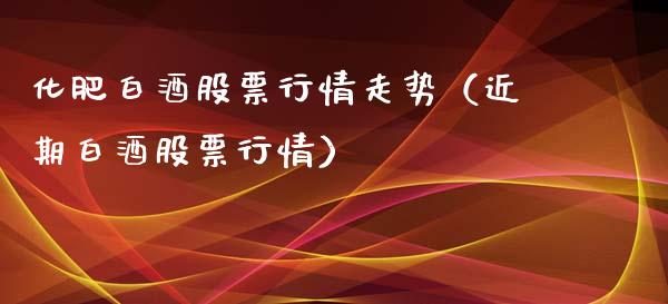 化肥白酒股票行情走势（近期白酒股票行情）_https://www.apanben.com_股市分析_第1张
