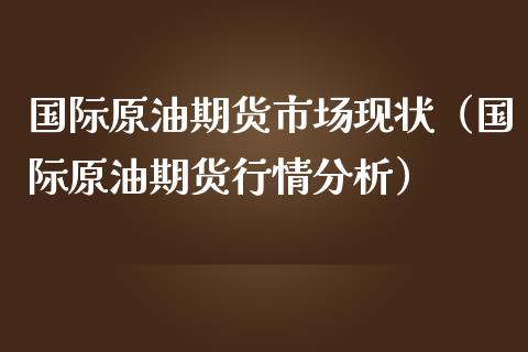 国际原油期货市场现状（国际原油期货行情分析）_https://www.apanben.com_国际期货_第1张