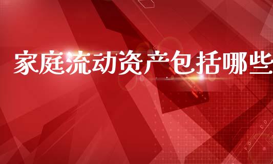 家庭流动资产包括哪些_https://www.apanben.com_国际财经_第1张