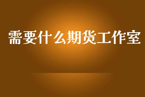 需要什么期货工作室_https://www.apanben.com_股市分析_第1张