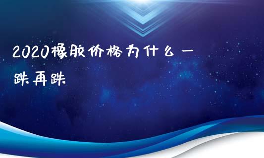 2020橡胶价格为什么一跌再跌_https://www.apanben.com_财经资讯_第1张