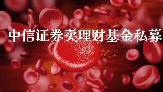 中信证券卖理财基金私募_https://www.apanben.com_国际财经_第1张