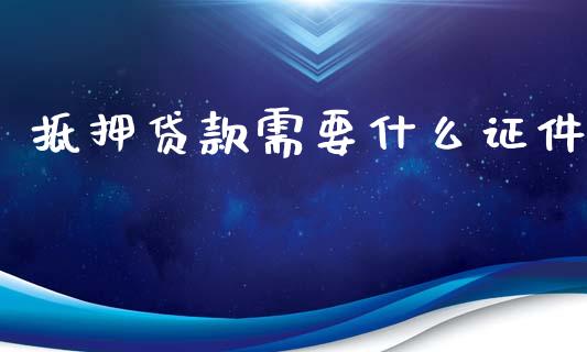 抵押贷款需要什么证件_https://www.apanben.com_国际期货_第1张