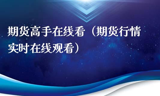 期货高手在线看（期货行情实时在线观看）_https://www.apanben.com_在线喊单_第1张
