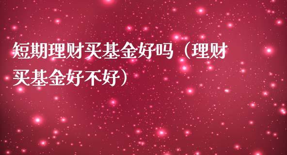 短期理财买基金好吗（理财买基金好不好）_https://www.apanben.com_国际财经_第1张