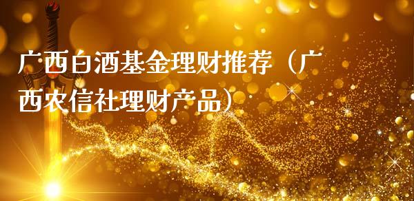 广西白酒基金理财推荐（广西农信社理财产品）_https://www.apanben.com_国际财经_第1张