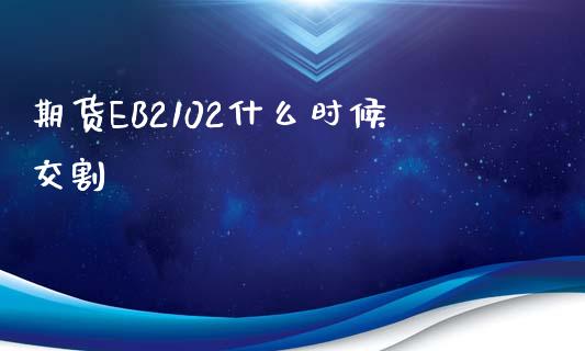 期货EB2102什么时候交割_https://www.apanben.com_国际财经_第1张