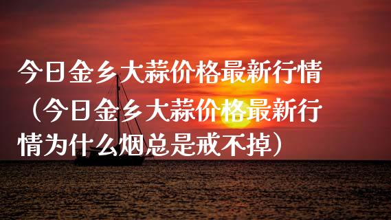 今日金乡大蒜价格最新行情（今日金乡大蒜价格最新行情为什么烟总是戒不掉）_https://www.apanben.com_国际期货_第1张