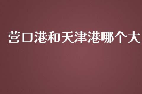 营口港和天津港哪个大_https://www.apanben.com_期货学院_第1张