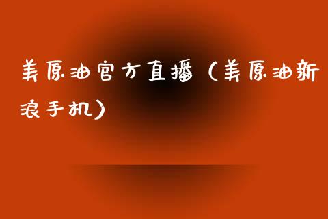 美原油官方直播（美原油新浪手机）_https://www.apanben.com_在线喊单_第1张