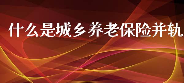 什么是城乡养老保险并轨_https://www.apanben.com_期货学院_第1张