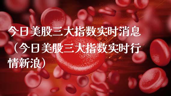 今日美股三大指数实时消息（今日美股三大指数实时行情新浪）_https://www.apanben.com_国际期货_第1张