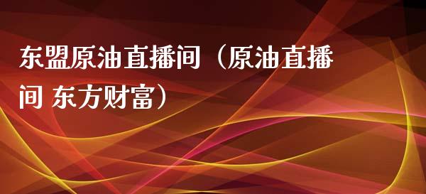 东盟原油直播间（原油直播间 东方财富）_https://www.apanben.com_在线喊单_第1张