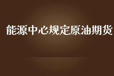 能源中心规定原油期货_https://www.apanben.com_财经资讯_第1张