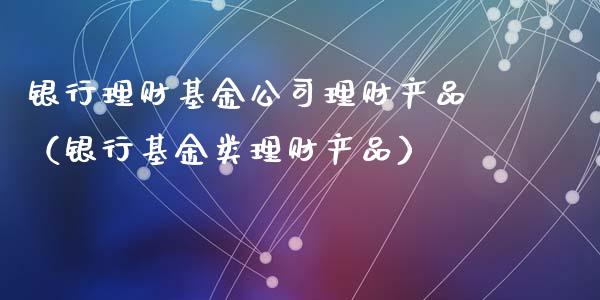 银行理财基金公司理财产品（银行基金类理财产品）_https://www.apanben.com_财经资讯_第1张