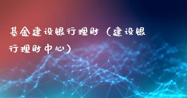 基金建设银行理财（建设银行理财中心）_https://www.apanben.com_国际财经_第1张