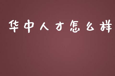 华中人才怎么样_https://www.apanben.com_股票怎么玩_第1张