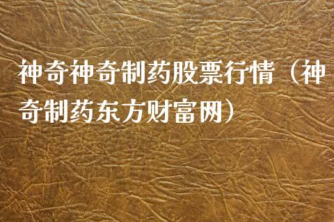神奇神奇制药股票行情（神奇制药东方财富网）_https://www.apanben.com_股市分析_第1张
