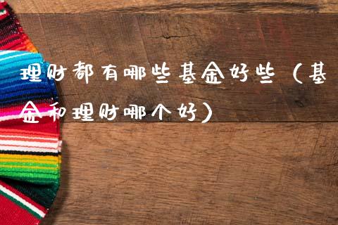 理财都有哪些基金好些（基金和理财哪个好）_https://www.apanben.com_国际财经_第1张