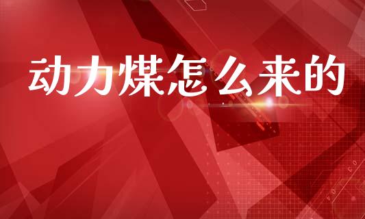 动力煤怎么来的_https://www.apanben.com_股市指导_第1张