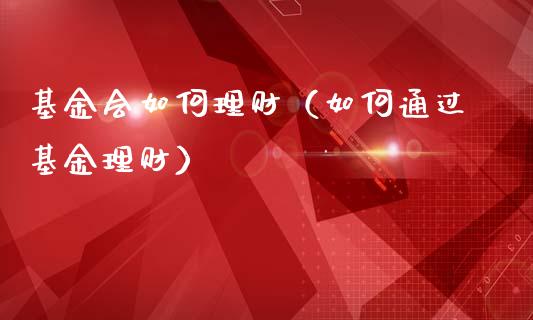 基金会如何理财（如何通过基金理财）_https://www.apanben.com_国际财经_第1张
