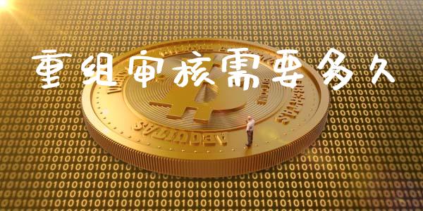 重组审核需要多久_https://www.apanben.com_国际财经_第1张