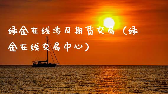绿金在线涉及期货交易（绿金在线交易中心）_https://www.apanben.com_在线喊单_第1张