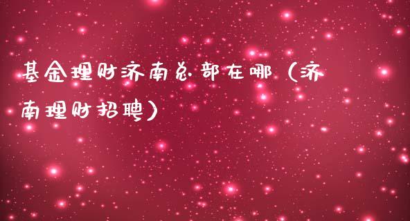 基金理财济南总部在哪（济南理财招聘）_https://www.apanben.com_国际财经_第1张