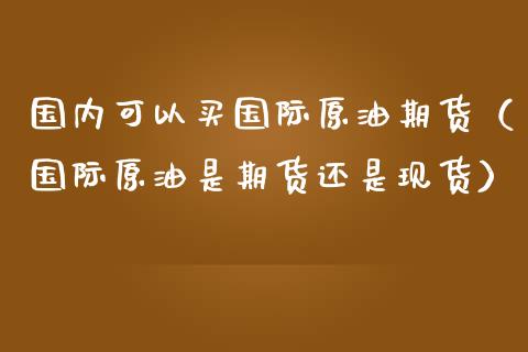 国内可以买国际原油期货（国际原油是期货还是现货）_https://www.apanben.com_期货学院_第1张