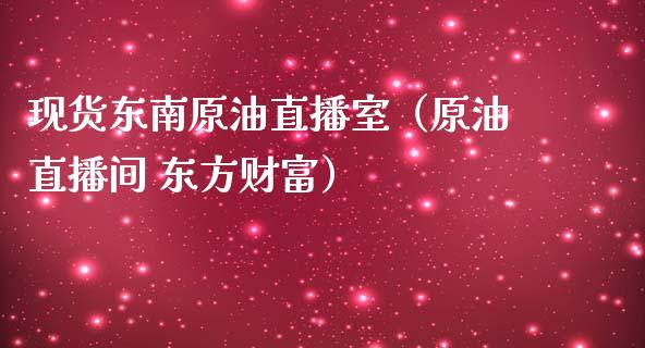 现货东南原油直播室（原油直播间 东方财富）_https://www.apanben.com_在线喊单_第1张