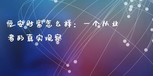 恒安财富怎么样：一个从业者的真实观察_https://www.apanben.com_国际期货_第1张