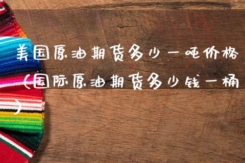 美国原油期货多少一吨价格（国际原油期货多少钱一桶）_https://www.apanben.com_国际期货_第1张