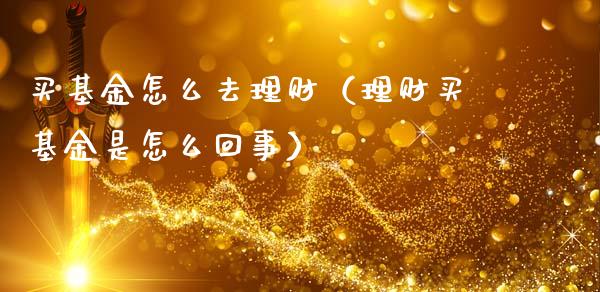 买基金怎么去理财（理财买基金是怎么回事）_https://www.apanben.com_国际财经_第1张