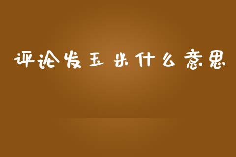 评论发玉米什么意思_https://www.apanben.com_股市分析_第1张