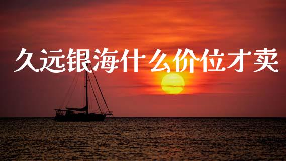 久远银海什么价位才卖_https://www.apanben.com_期货学院_第1张