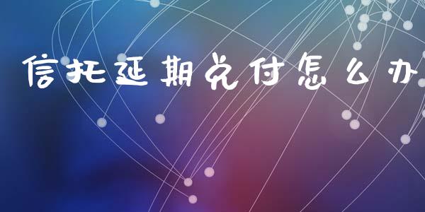 信托延期兑付怎么办_https://www.apanben.com_国际期货_第1张