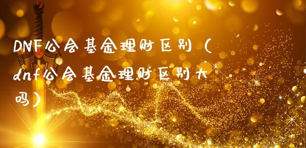 DNF公会基金理财区别（dnf公会基金理财区别大吗）_https://www.apanben.com_国际财经_第1张