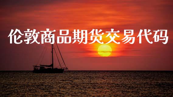 伦敦商品期货交易代码_https://www.apanben.com_财经资讯_第1张