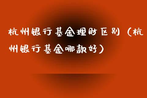 杭州银行基金理财区别（杭州银行基金哪款好）_https://www.apanben.com_财经资讯_第1张