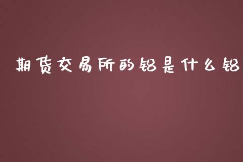 期货交易所的铝是什么铝_https://www.apanben.com_股市指导_第1张