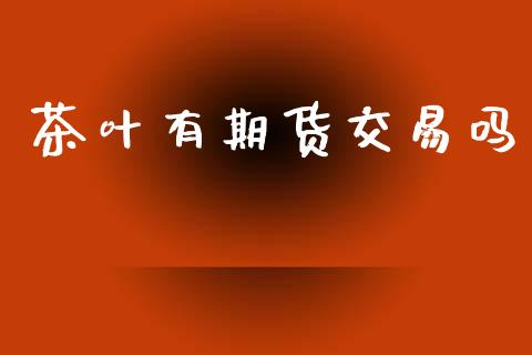 茶叶有期货交易吗_https://www.apanben.com_期货学院_第1张
