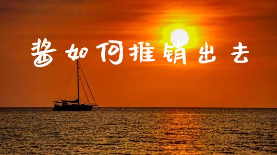 酱如何推销出去_https://www.apanben.com_股市指导_第1张