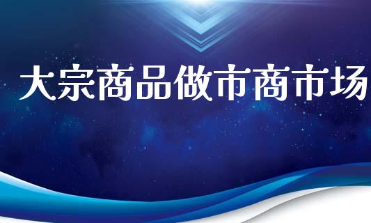 大宗商品做市商市场_https://www.apanben.com_国际期货_第1张