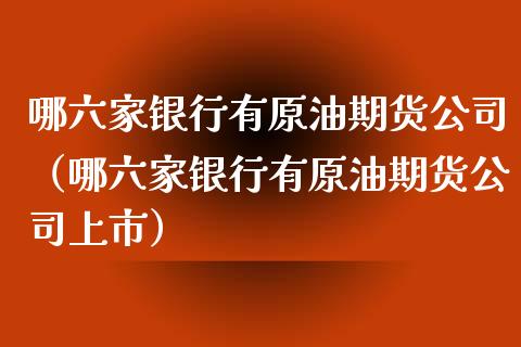 哪六家银行有原油期货公司（哪六家银行有原油期货公司上市）_https://www.apanben.com_国际期货_第1张